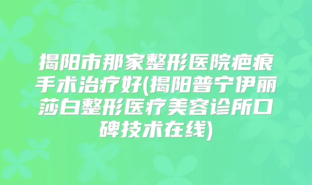 揭阳市那家整形医院疤痕手术好(揭阳普宁伊丽莎白整形医疗美容诊所口碑技术在线)