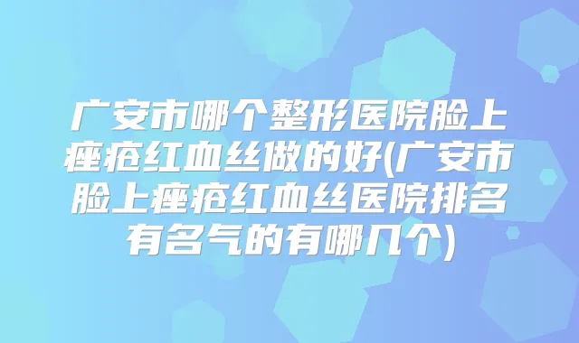广安市哪个整形医院脸上痤疮红血丝做的好(广安市脸上痤疮红血丝医院排名有名气的有哪几个)