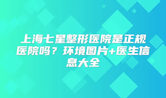 上海七星整形医院是正规医院吗？环境图片+医生信息大全