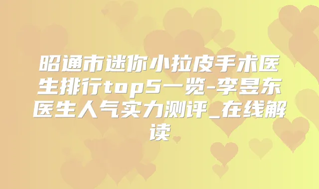 昭通市迷你小拉皮手术医生排行top5一览-李昱东医生人气实力测评_在线解读