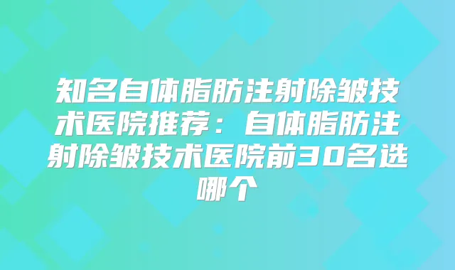 知名自体脂肪注射除皱技术医院推荐：自体脂肪注射除皱技术医院前30名选哪个