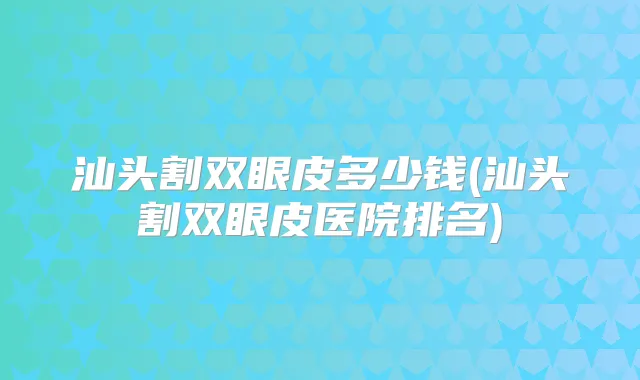 汕头割双眼皮多少钱(汕头割双眼皮医院排名)
