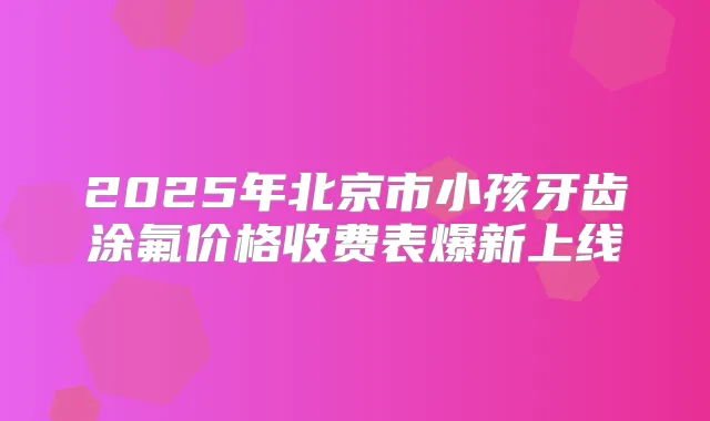 2025年北京市小孩牙齿涂氟价格收费表爆新上线