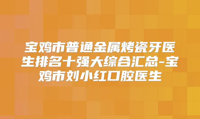 宝鸡市普通金属烤瓷牙医生排名十强大综合汇总-宝鸡市刘小红口腔医生