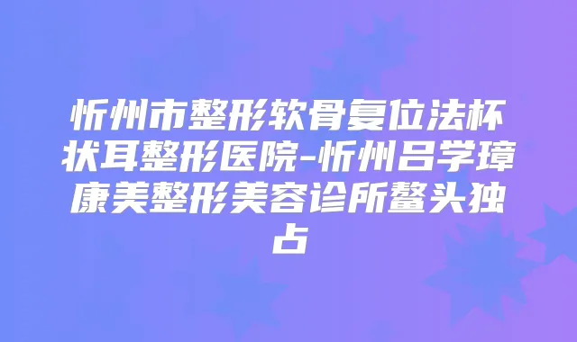 忻州市整形软骨复位法杯状耳整形医院-忻州吕学璋康美整形美容诊所鳌头独占