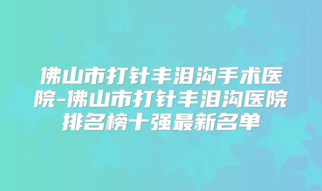 佛山市打针丰泪沟手术医院-佛山市打针丰泪沟医院排名榜十强新名单