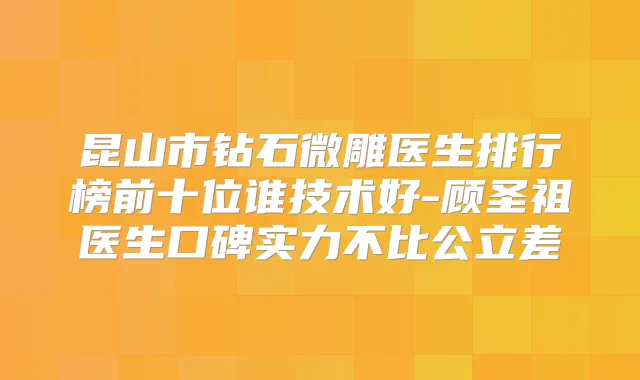 昆山市钻石微雕医生排行榜前十位谁技术好-顾圣祖医生口碑实力不比公立差