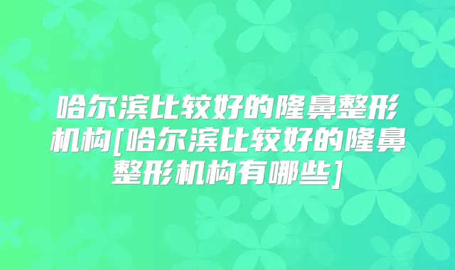 title="哈尔滨比较好的隆鼻整形机构[哈尔滨比较好的隆鼻整形机构有哪些]"