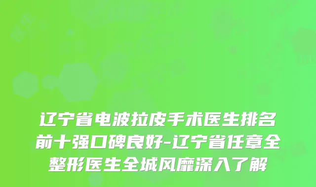 辽宁省电波拉皮手术医生排名前十强口碑良好-辽宁省任章全整形医生全城风靡深入了解