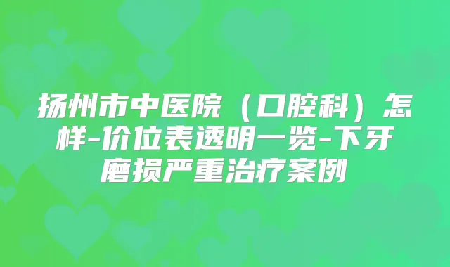 扬州市中医院（口腔科）怎样-价位表透明一览-下牙磨损严重案例