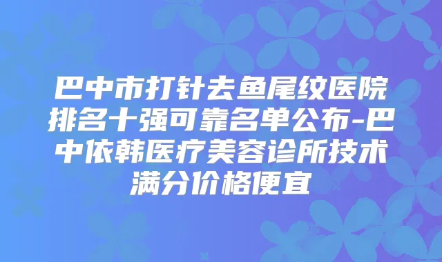 巴中市打针去鱼尾纹医院排名十强可靠名单公布-巴中依韩医疗美容诊所技术满分价格便宜