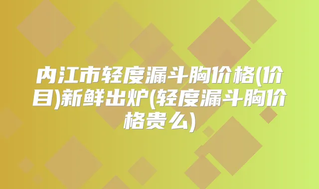 内江市轻度漏斗胸价格(价目)新鲜出炉(轻度漏斗胸价格贵么)