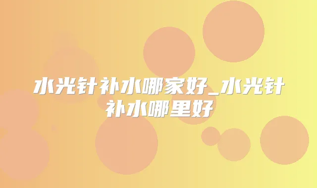 水光针补水哪家好_水光针补水哪里好