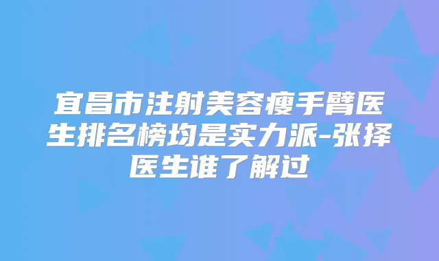 宜昌市注射美容瘦手臂医生排名榜均是实力派-张择医生谁了解过