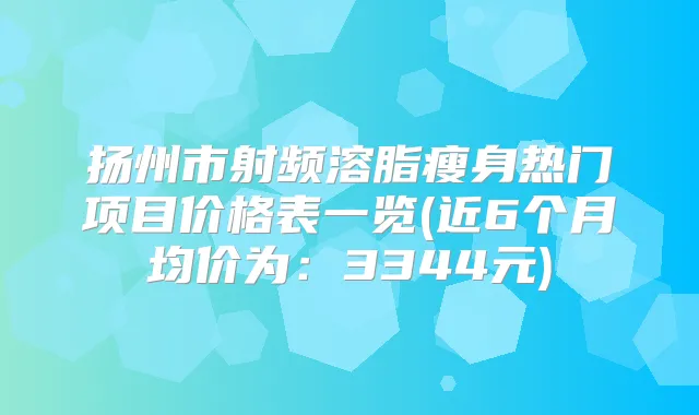 扬州市射频溶脂瘦身热门项目价格表一览(近6个月均价为：3344元)