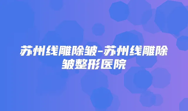 苏州线雕除皱-苏州线雕除皱整形医院