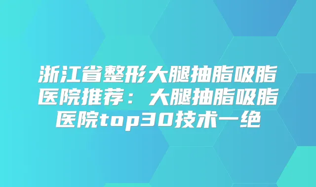 浙江省整形大腿抽脂吸脂医院推荐：大腿抽脂吸脂医院top30技术一绝