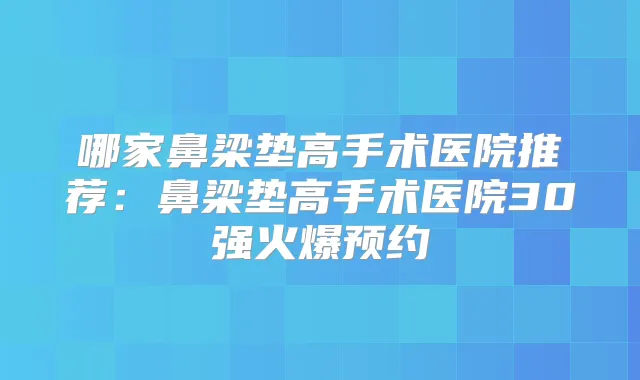 哪家鼻梁垫高手术医院推荐：鼻梁垫高手术医院30强火爆预约