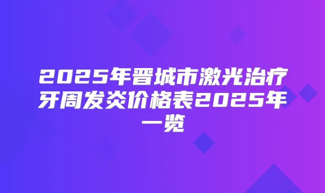 2025年晋城市激光牙周发炎价格表2025年一览