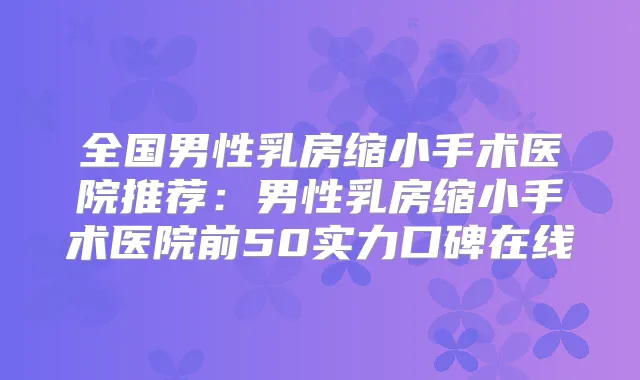 全国男性乳房缩小手术医院推荐:男性乳房缩小手术医院前50实力口碑在线