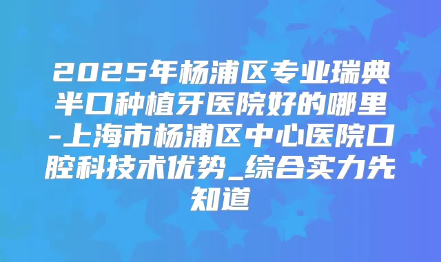 2025年杨浦区专业瑞典半口种植牙医院好的哪里-上海市杨浦区中心医院口腔科技术优势_综合实力先知道