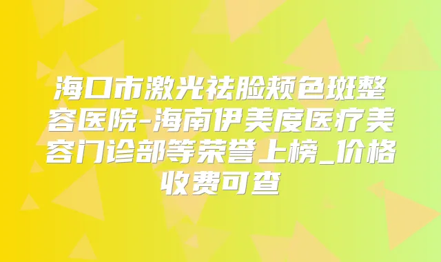 海口市激光祛脸颊色斑整容医院-海南伊美度医疗美容门诊部等荣誉上榜_价格收费可查