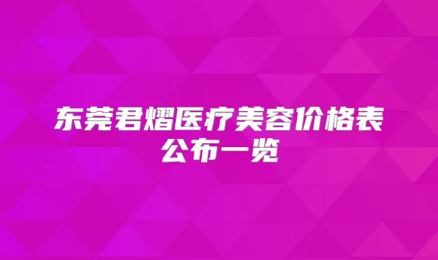 东莞君熠医疗美容价格表公布一览