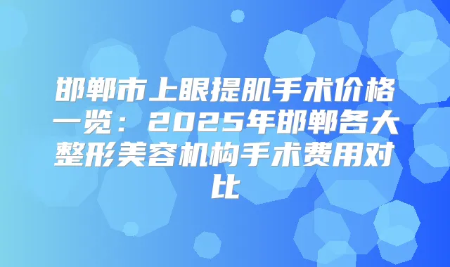 邯郸市上眼提肌手术价格一览：2025年邯郸各大整形美容机构手术费用对比