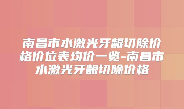 南昌市水激光牙龈切除价格价位表均价一览-南昌市水激光牙龈切除价格