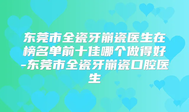 东莞市全瓷牙崩瓷医生在榜名单前十佳哪个做得好-东莞市全瓷牙崩瓷口腔医生