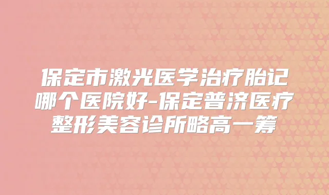 保定市激光医学胎记哪个医院好-保定普济医疗整形美容诊所略高一筹