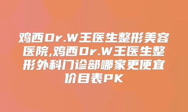 鸡西Dr.W王医生整形美容医院,鸡西Dr.W王医生整形外科门诊部哪家更便宜价目表PK