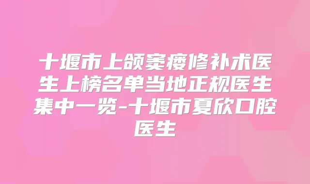十堰市上颌窦瘘修补术医生上榜名单当地正规医生集中一览-十堰市夏欣口腔医生