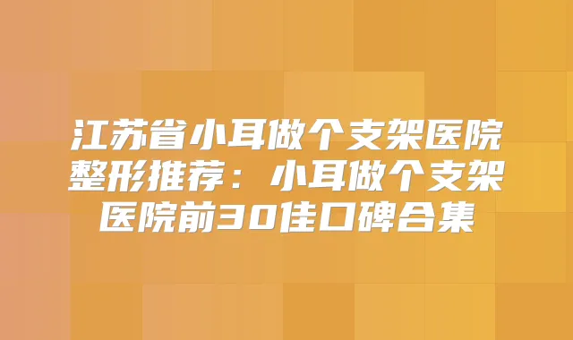 江苏省小耳做个支架医院整形推荐：小耳做个支架医院前30佳口碑合集