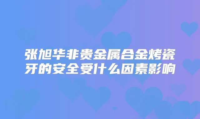 张旭华非贵金属合金烤瓷牙的安全受什么因素影响