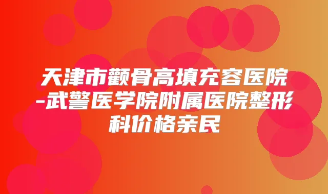 天津市颧骨高填充容医院-武警医学院附属医院整形科价格亲民