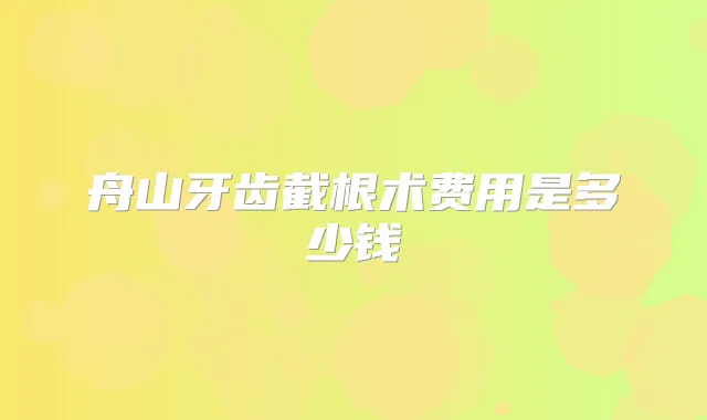 舟山牙齿截根术费用是多少钱