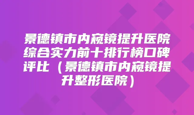 景德镇市内窥镜提升医院综合实力前十排行榜口碑评比(景德镇市内窥镜提升整形医院)