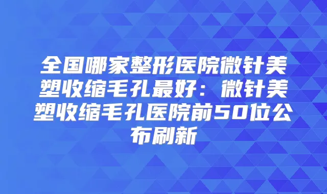 全国哪家整形医院微针美塑收缩毛孔好:微针美塑收缩毛孔医院前50位公布刷新