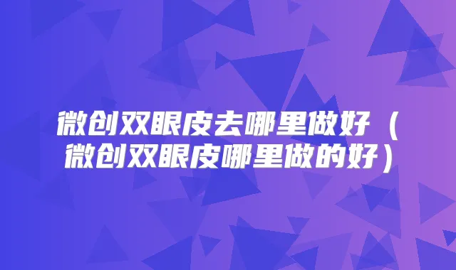 微创双眼皮去哪里做好（微创双眼皮哪里做的好）
