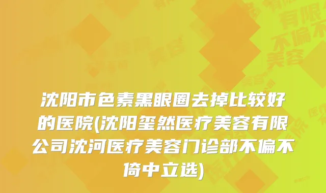 沈阳市色素黑眼圈去掉比较好的医院(沈阳玺然医疗美容有限公司沈河医疗美容门诊部不偏不倚中立选)