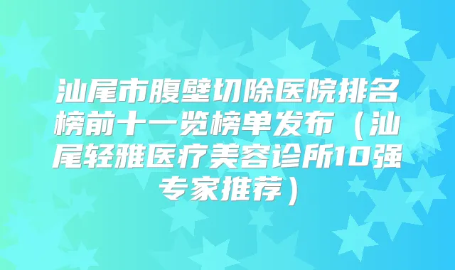 汕尾市腹壁切除医院排名榜前十一览榜单发布(汕尾轻雅医疗美容诊所10强专家推荐)
