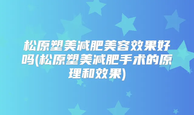 松原塑美减肥美容效果好吗(松原塑美减肥手术的原理和效果)
