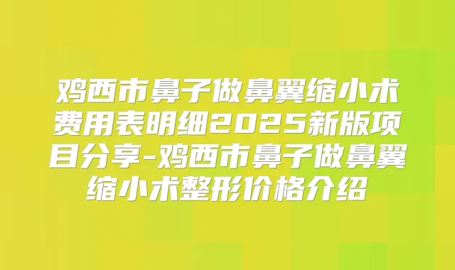 鸡西市鼻子做鼻翼缩小术费用表明细2025新版项目分享-鸡西市鼻子做鼻翼缩小术整形价格介绍