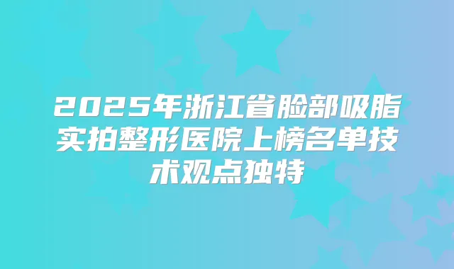 2025年浙江省脸部吸脂实拍整形医院上榜名单技术观点独特