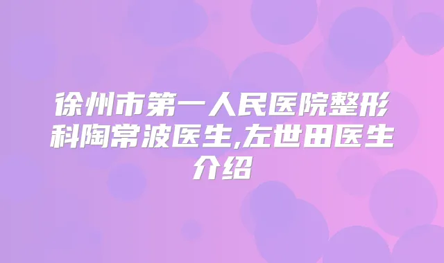 徐州市第一人民医院整形科陶常波医生,左世田医生介绍