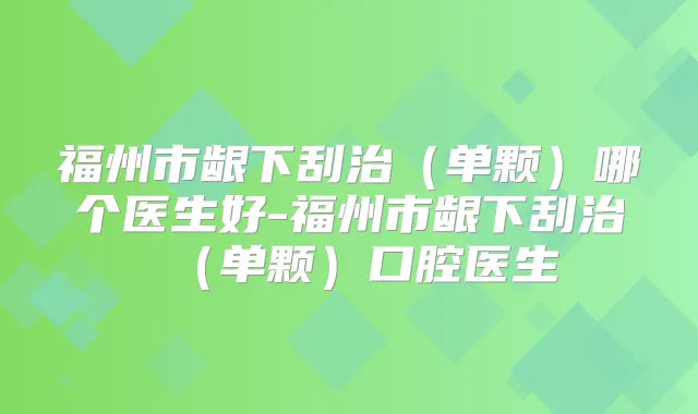 福州市龈下刮治（单颗）哪个医生好-福州市龈下刮治（单颗）口腔医生