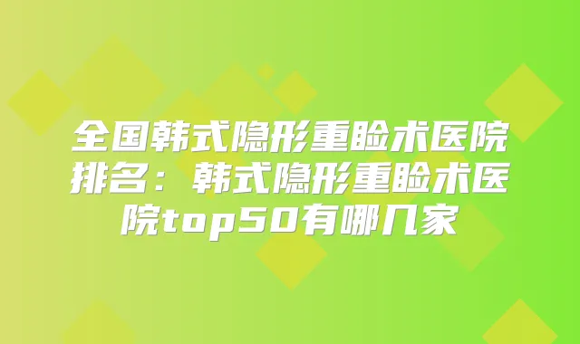 全国韩式隐形重睑术医院排名：韩式隐形重睑术医院top50有哪几家