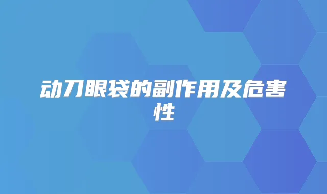动刀眼袋的副作用及危害性