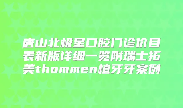唐山北极星口腔门诊价目表新版详细一览附瑞士拓美thommen植牙牙案例